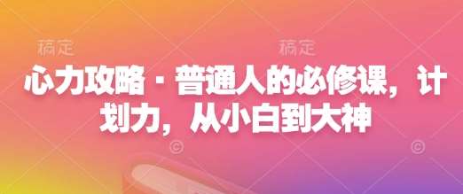 心力攻略·普通人的必修课，计划力，从小白到大神-知享知识库