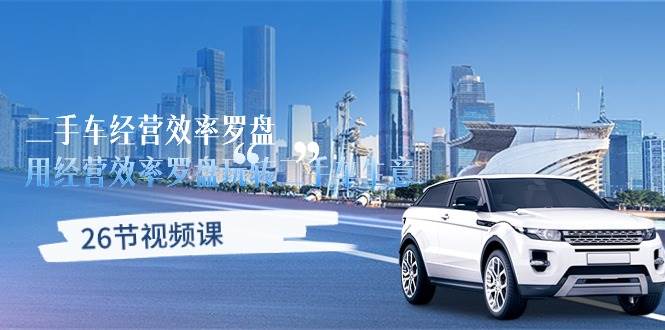 （10361期）二手车经营·效率罗盘，用经营 效率罗盘玩转二手车生意（26节视频课）-知享知识库