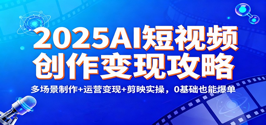 2025AI短视频创作变现攻略:多场景制作+运营变现+剪映实操,0 基础也能爆单-知享知识库