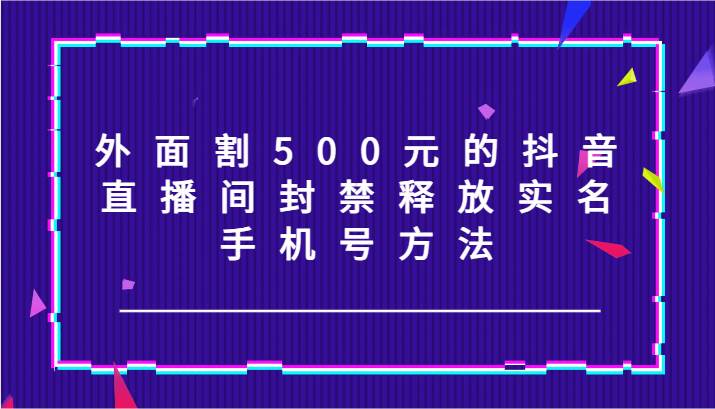 外面割500元的抖音直播间封禁释放实名/手机号方法！-知享知识库
