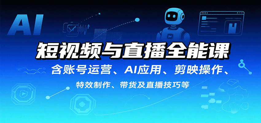 短视频与直播全能课,含账号运营、AI应用、剪映操作、特效制作、带货及直播技巧等-知享知识库