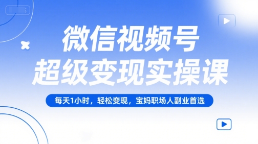 微信视频号超级变现实操课，每天1小时，轻松变现，宝妈职场人副业首选-知享知识库