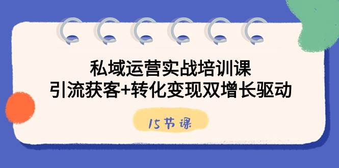 （8698期）私域运营实战培训课，引流获客+转化变现双增长驱动（15节课）-知享知识库