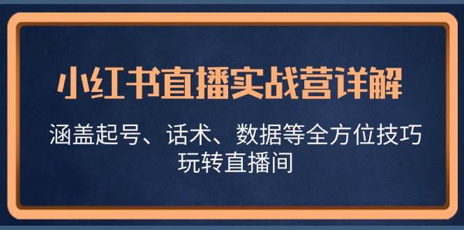 （13018期）小红书直播实战营详解，涵盖起号、话术、数据等全方位技巧，玩转直播间-知享知识库