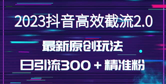 日引300＋创业粉，独家抖音高效截流2.0玩法（价值1280）-知享知识库