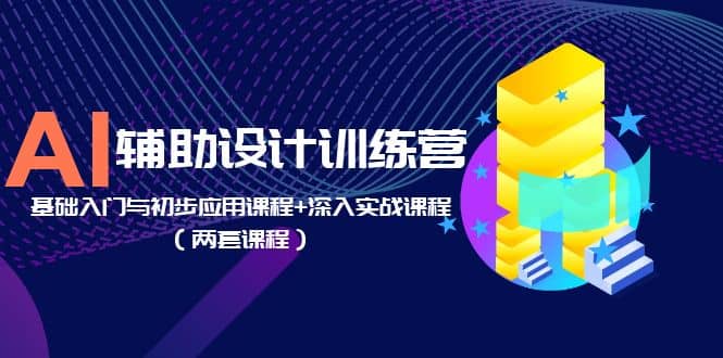 AI辅助设计训练营：基础入门与初步应用课程+深入实战课程（两套课程）-知享知识库