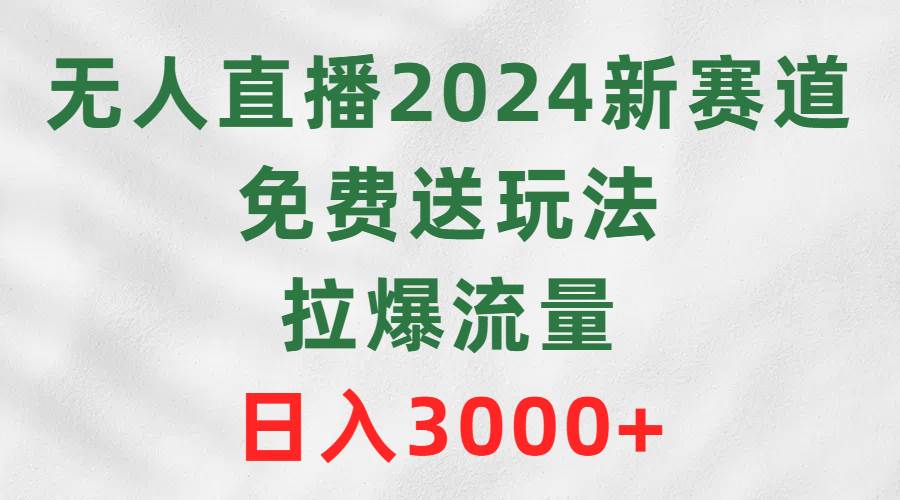 （9496期）无人直播2024新赛道，免费送玩法，拉爆流量，日入3000+-知享知识库