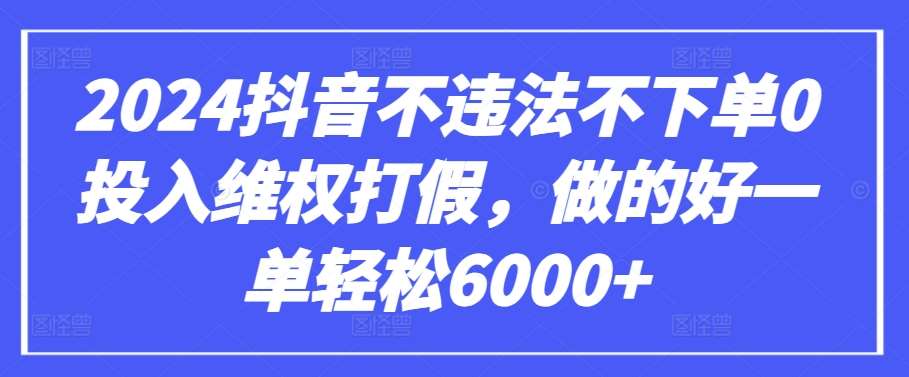 2024抖音不违法不下单0投入维权打假,做的好一单轻松6000+【仅揭秘】-知享知识库