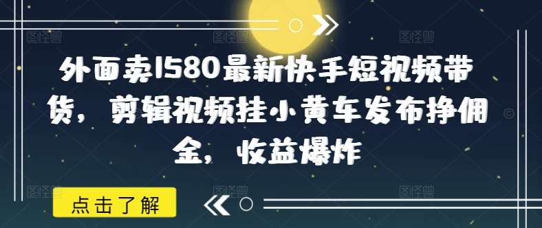 外面卖1580最新快手短视频带货，剪辑视频挂小黄车发布挣佣金，收益爆炸-知享知识库
