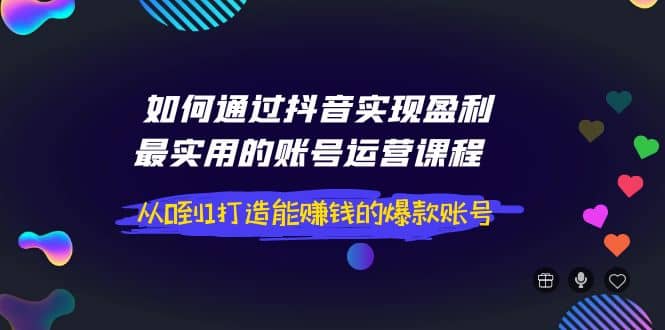 如何通过抖音实现盈利，最实用的账号运营课程 从0到1打造能赚钱的爆款账号-知享知识库