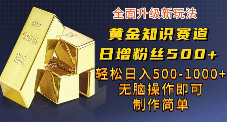 黄金知识赛道，一条作品涨粉500+，私域高利润单品转化，一部手机轻松实现日入500【揭秘】-知享知识库