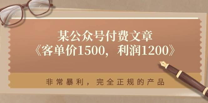 (11215期)某公众号付费文章《客单价1500,利润1200》非常暴利,完全正规的产品-知享知识库