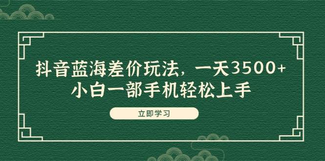 （11903期）抖音蓝海差价玩法，一天3500+，小白一部手机轻松上手-知享知识库