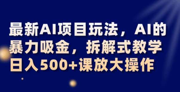 最新AI项目玩法，AI的暴力吸金，拆解式教学，日入500+可放大操作【揭秘】-知享知识库