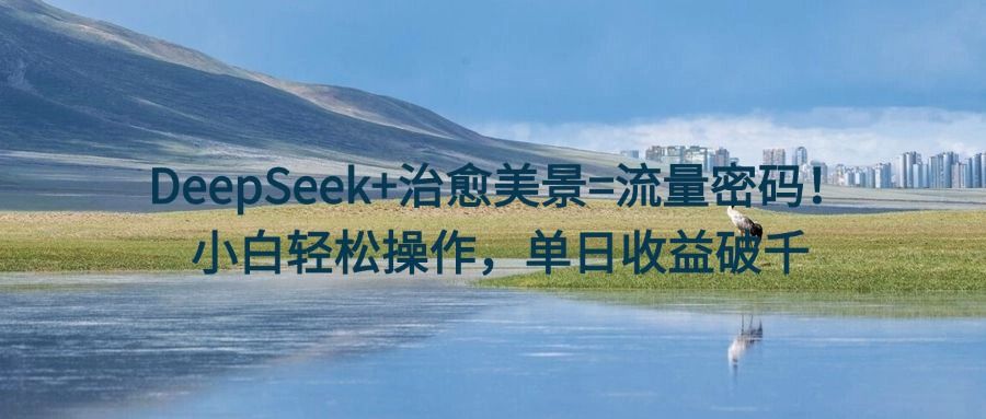 DeepSeek+治愈美景=流量密码！小白轻松操作，单日收益破千-知享知识库