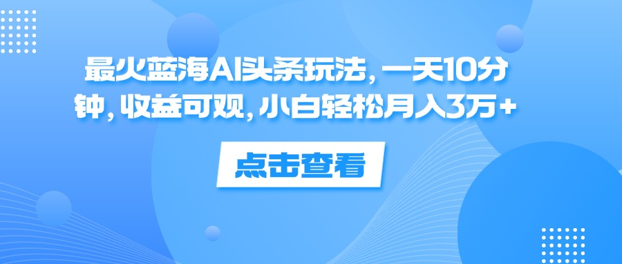一天10分钟,收益可观,小白轻松月入3万+,最火蓝海AI头条玩法-知享知识库