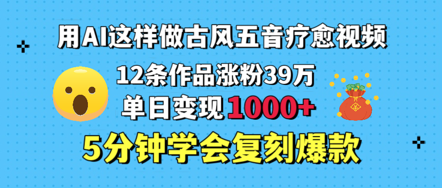 用AI这样做古风五音疗愈视频,12条作品涨粉39万,单日变现1000+,五分钟学会复刻爆款-知享知识库