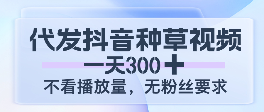 代发抖音种草视频，一天300，不看播放量，无粉丝要求-知享知识库