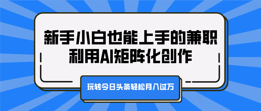 新手小白也能上手的兼职,利用AI矩阵化创作,玩转今日头条轻松月入过万-知享知识库