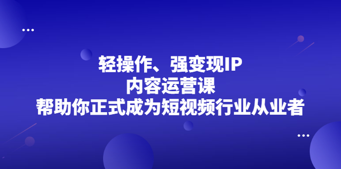轻操作、强变现IP内容运营课,帮助你正式成为短视频行业从业者-知享知识库