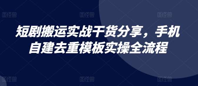 短剧搬运实战干货分享,手机自建去重模板实操全流程-知享知识库