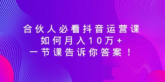 (8824期)合伙人必看抖音运营课,如何月入10万+,一节课告诉你答案!-知享知识库
