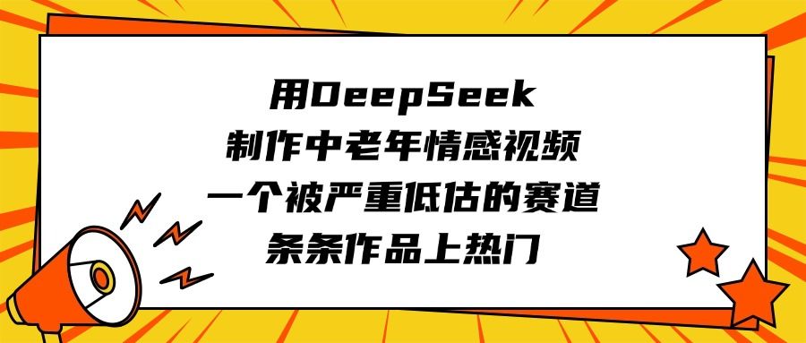 用DeepSeek制作中老年情感视频,一个被严重低估的赛道,条条作品上热门-知享知识库