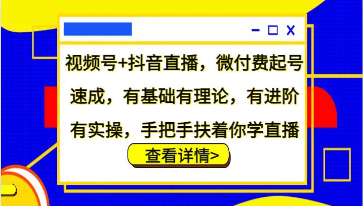 视频号+抖音直播，微付费起号速成，有基础有理论，有进阶有实操，手把手扶着你学直播-知享知识库