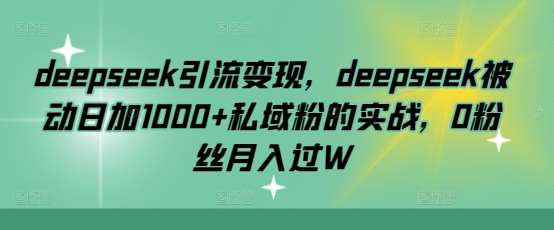 deepseek引流变现，deepseek被动日加1000+私域粉的实战，0粉丝月入过W-知享知识库