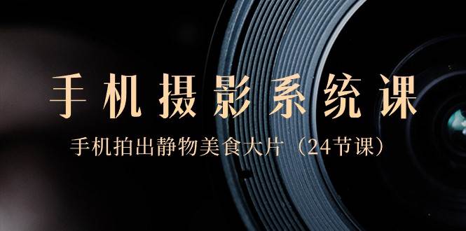 0基础手机摄影系统课，手机拍出静物美食大片（24节课）-知享知识库