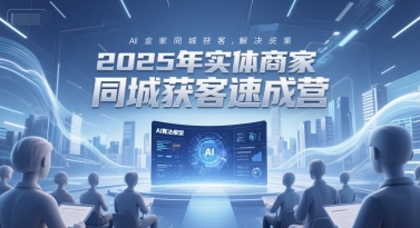 2025年实体商家同城获客速成营，同城企业AI获客全域解决方案-知享知识库