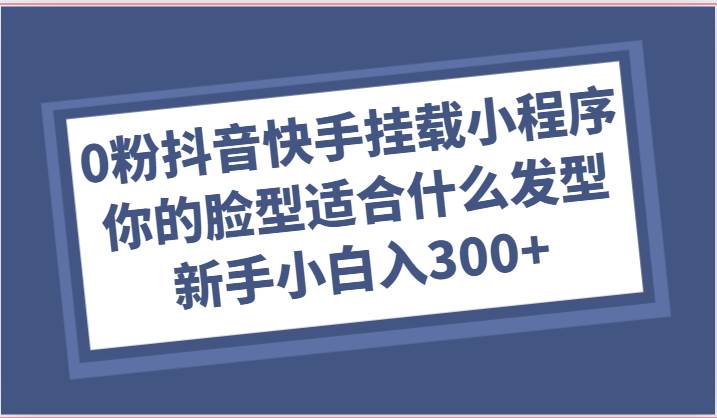 0粉抖音快手挂载小程序，你的脸型适合什么发型玩法，新手小白日入300+-知享知识库