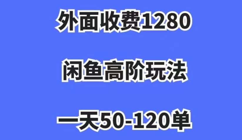外面收费1280,闲鱼高阶玩法,一天50-120单,市场需求大,日入1000+【揭秘】-知享知识库