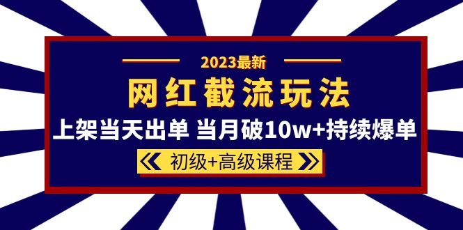 2023网红·同款截流玩法【初级+高级课程】上架当天出单 当月破10w+持续爆单-知享知识库