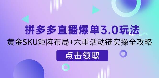 （14192期）拼多多直播爆单3.0玩法解析，黄金SKU矩阵布局+六重活动链实操全攻略-知享知识库