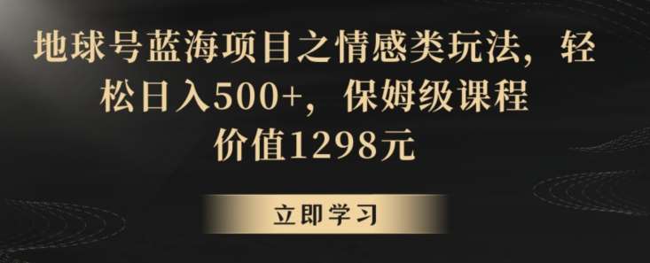 地球号蓝海项目之情感类玩法，轻松日入500+，保姆级课程【揭秘】-知享知识库