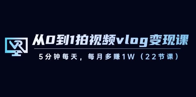 （8599期）从0到1拍视频vlog-变现课，5分钟每天，每月多赚1W（22节课）-知享知识库