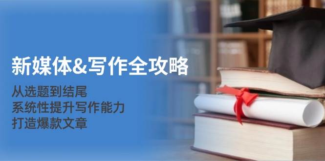 新媒体写作全攻略：从选题到结尾，系统性提升写作能力，打造爆款文章-知享知识库