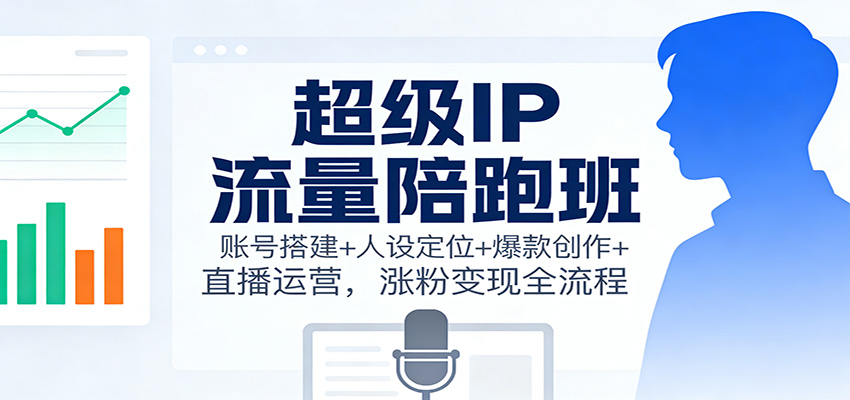 超级IP流量陪跑班:账号搭建+人设定位+爆款创作+直播运营,涨粉变现全流程-知享知识库