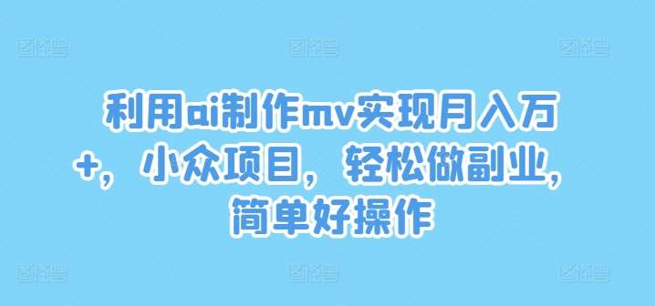 利用ai制作mv实现月入万+,小众项目,轻松做副业,简单好操作【揭秘】-知享知识库