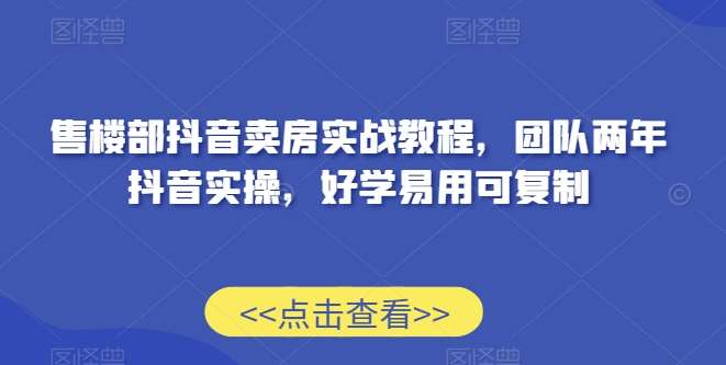 售楼部抖音卖房实战教程，团队两年抖音实操，好学易用可复制-知享知识库
