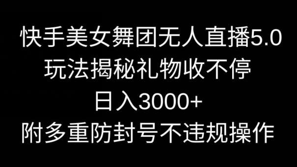 快手美女舞团无人直播5.0玩法，礼物收不停，日入3000+，内附多重防封号不违规操作【揭秘】-知享知识库