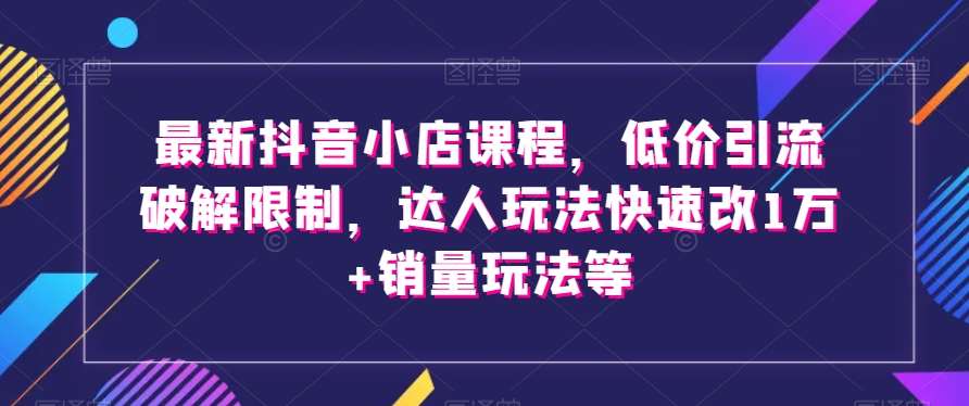 最新抖音小店课程，低价引流破解限制，达人玩法快速改1万+销量玩法等-知享知识库