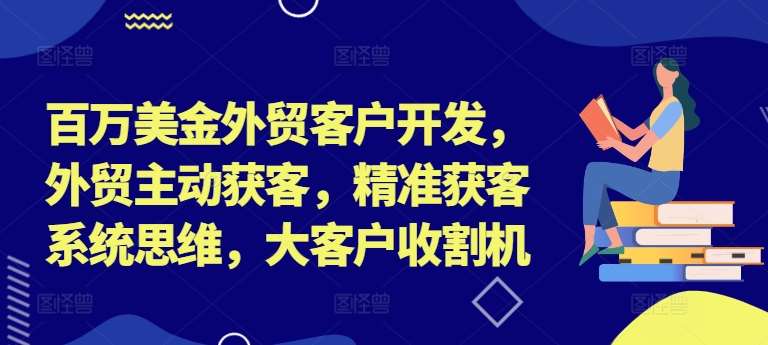 百万美金外贸客户开发，外贸主动获客，精准获客系统思维，大客户收割机-知享知识库