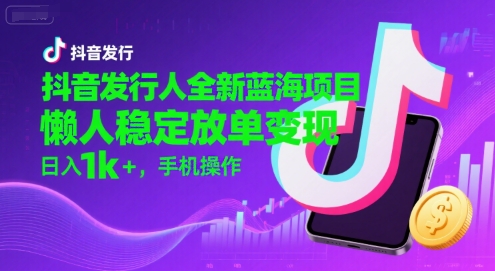 抖音发行人全新蓝海项目，懒人稳定放单变现,，日入1k+，手机操作【揭秘】-知享知识库