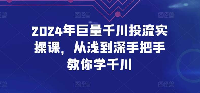 2024年巨量千川投流实操课，从浅到深手把手教你学千川-知享知识库