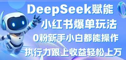DeepSeek赋能小红书爆单玩法0粉新手小白都能操作，执行力跟上收益轻松上W，懒人勿做-知享知识库