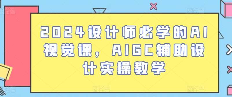 2024设计师必学的AI视觉课，AIGC辅助设计实操教学-知享知识库