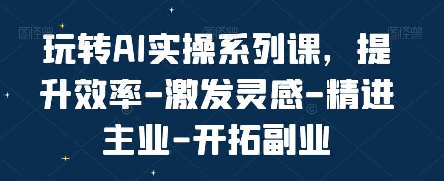 玩转AI实操系列课，提升效率-激发灵感-精进主业-开拓副业-知享知识库