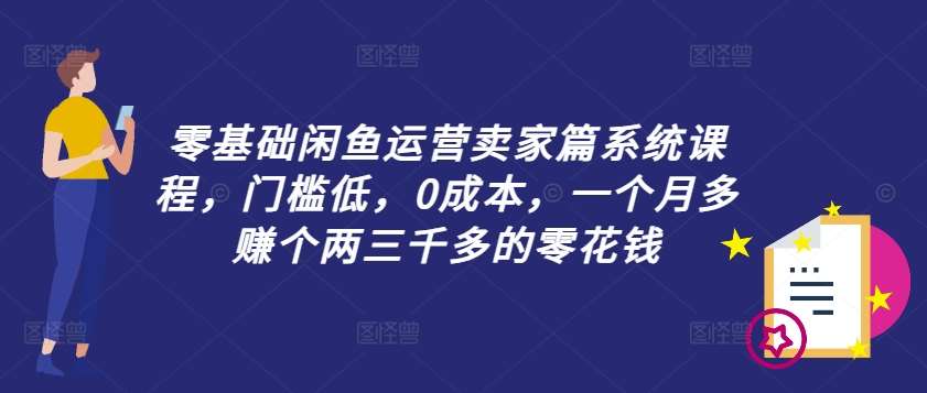 零基础闲鱼运营卖家篇系统课程,门槛低,0成本,一个月多赚个两三千多的零花钱-知享知识库